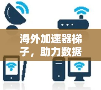 海外加速器梯子,助力数据流量高效流动 海外加速器梯子,助力数据流量高效流动