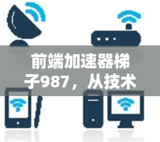 前端加速器梯子987,从技术到生活的智能连接 前端加速器梯子987,从技术到生活的智能连接
