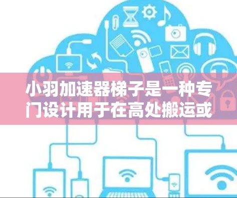 小羽加速器梯子是一种专门设计用于在高处搬运或提升梯子的机械装置。它结合了多种技术与材料,旨在提供高效、稳定和安全的解决方案。以下是小羽加速器梯子的主要功能和设计 小羽加速器梯子是一种专门设计用于在高处搬运或提升梯子的机械装置。它结合了多种技术与材料,旨在提供高效、稳定和安全的解决方案。以下是小羽加速器梯子的主要功能和设计