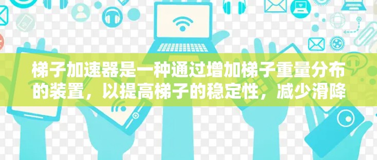 梯子加速器是一种通过增加梯子重量分布的装置,以提高梯子的稳定性,减少滑降风险。以下是梯子加速器的详细介绍 梯子加速器是一种通过增加梯子重量分布的装置,以提高梯子的稳定性,减少滑降风险。以下是梯子加速器的详细介绍