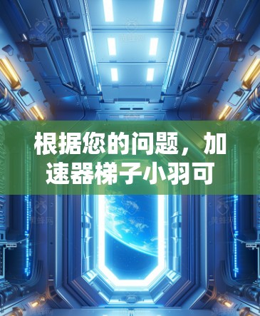 根据您的问题,加速器梯子小羽可能指的是某种特定领域中的高效工具或产品,通过梯子式的结构和加速器原理来提升效率或处理速度。以下是对这个词汇可能含义的解释和建议 根据您的问题,加速器梯子小羽可能指的是某种特定领域中的高效工具或产品,通过梯子式的结构和加速器原理来提升效率或处理速度。以下是对这个词汇可能含义的解释和建议