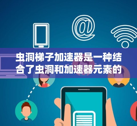 虫洞梯子加速器是一种结合了虫洞和加速器元素的科幻装置,旨在在科幻作品中实现虫子在虫洞中的加速移动。以下是对此概念的详细分析 虫洞梯子加速器是一种结合了虫洞和加速器元素的科幻装置,旨在在科幻作品中实现虫子在虫洞中的加速移动。以下是对此概念的详细分析