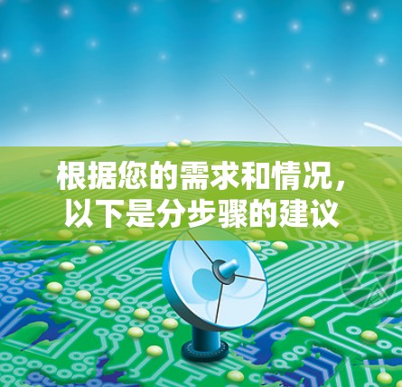 根据您的需求和情况,以下是分步骤的建议 根据您的需求和情况,以下是分步骤的建议