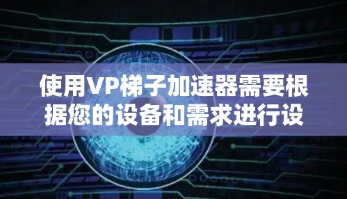 使用VP梯子加速器需要根据您的设备和需求进行设置,具体步骤如下 使用VP梯子加速器需要根据您的设备和需求进行设置,具体步骤如下