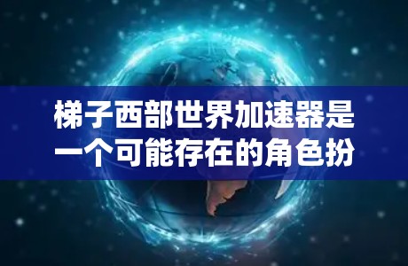 梯子西部世界加速器是一个可能存在的角色扮演游戏,名为梯子西部世界加速器,可能结合了梯子和西部世界的设定,提供独特的冒险和战斗系统。以下是对该游戏的可能情况的逐步解释 梯子西部世界加速器是一个可能存在的角色扮演游戏,名为梯子西部世界加速器,可能结合了梯子和西部世界的设定,提供独特的冒险和战斗系统。以下是对该游戏的可能情况的逐步解释