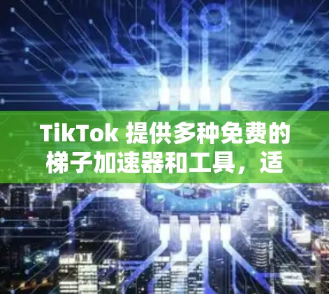TikTok 提供多种免费的梯子加速器和工具,适合不同需求的用户。以下是一些推荐 TikTok 提供多种免费的梯子加速器和工具,适合不同需求的用户。以下是一些推荐