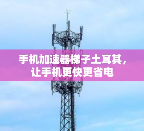 手机加速器梯子土耳其,让手机更快更省电 手机加速器梯子土耳其,让手机更快更省电