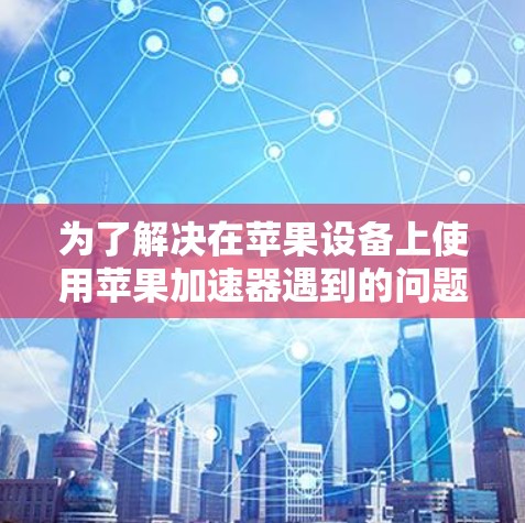 为了解决在苹果设备上使用苹果加速器遇到的问题,以下是详细的步骤指南 为了解决在苹果设备上使用苹果加速器遇到的问题,以下是详细的步骤指南