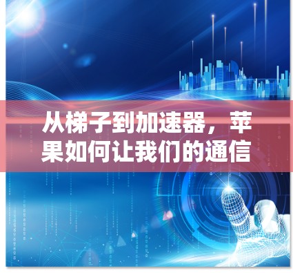 从梯子到加速器,苹果如何让我们的通信体验更高效 从梯子到加速器,苹果如何让我们的通信体验更高效