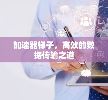 加速器梯子,高效的数据传输之道 加速器梯子,高效的数据传输之道