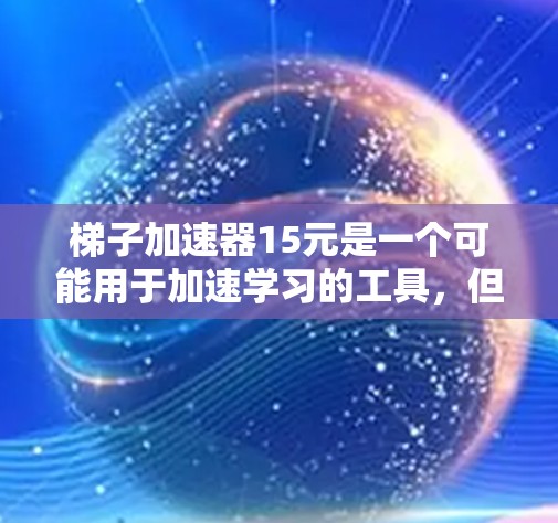 梯子加速器15元是一个可能用于加速学习的工具,但其有效性取决于个人需求和情况。以下是一些关键点 梯子加速器15元是一个可能用于加速学习的工具,但其有效性取决于个人需求和情况。以下是一些关键点