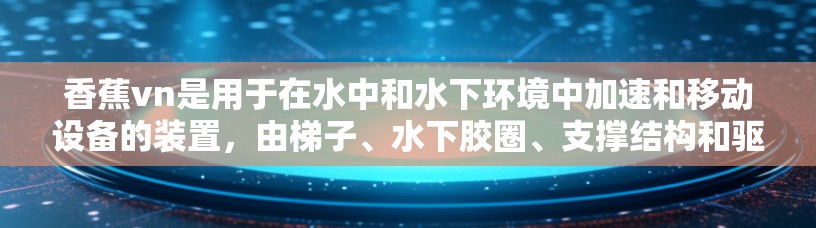 香蕉vn是用于在水中和水下环境中加速和移动设备的装置，由梯子、水下胶圈、支撑结构和驱动装置组成。以下是关于香蕉vn加速器梯子的详细步骤指南