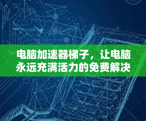 电脑加速器梯子,让电脑永远充满活力的免费解决方案 电脑加速器梯子,让电脑永远充满活力的免费解决方案