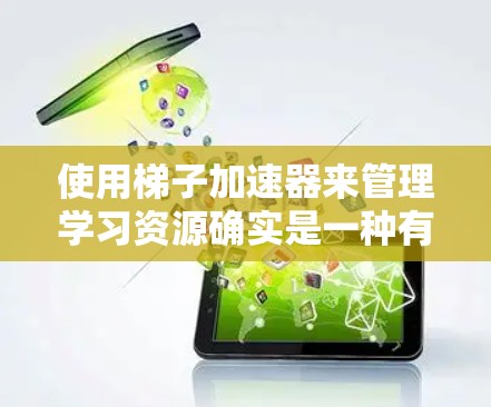 使用梯子加速器来管理学习资源确实是一种有效的方法,可以帮助你更好地组织和管理学习内容。以下是一个逐步指南,帮助你使用梯子加速器 使用梯子加速器来管理学习资源确实是一种有效的方法,可以帮助你更好地组织和管理学习内容。以下是一个逐步指南,帮助你使用梯子加速器