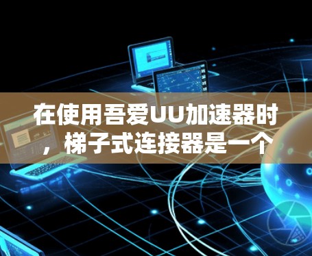 在使用吾爱UU加速器时,梯子式连接器是一个重要的工具,可以帮助你更高效地连接设备。以下是使用吾爱UU加速器梯子式连接器的步骤和注意事项 在使用吾爱UU加速器时,梯子式连接器是一个重要的工具,可以帮助你更高效地连接设备。以下是使用吾爱UU加速器梯子式连接器的步骤和注意事项