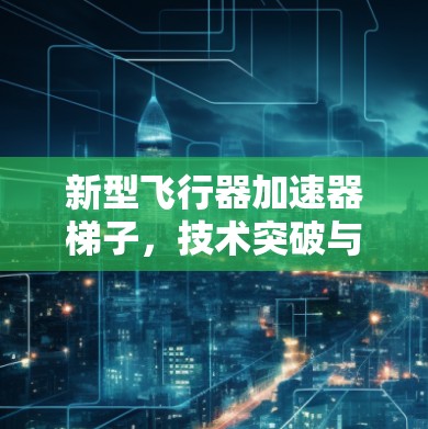 新型飞行器加速器梯子,技术突破与实际应用 新型飞行器加速器梯子,技术突破与实际应用