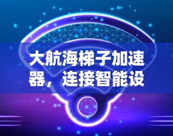 大航海梯子加速器,连接智能设备的未来之基 大航海梯子加速器,连接智能设备的未来之基