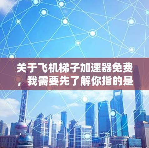 关于飞机梯子加速器免费，我需要先了解你指的是什么。飞机梯子（也称为飞机滑梯）是一种在飞机上滑行的装置，通常由电动机驱动或拖拽装置组成。加速器可能是用于增加飞机滑行速度的辅助装置