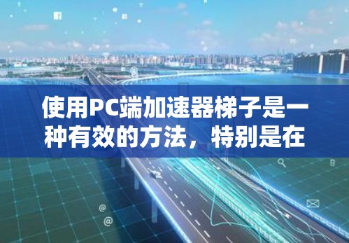 使用PC端加速器梯子是一种有效的方法,特别是在处理大文件、加载插件或应用时,加速器可以显著提升性能。以下是详细的步骤指南 使用PC端加速器梯子是一种有效的方法,特别是在处理大文件、加载插件或应用时,加速器可以显著提升性能。以下是详细的步骤指南