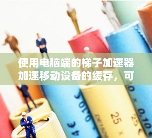 使用电脑端的梯子加速器加速移动设备的缓存，可以显著提升性能和减少数据传输。以下是详细的步骤指南