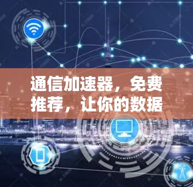 通信加速器,免费推荐,让你的数据传输更高效! 通信加速器,免费推荐,让你的数据传输更高效!