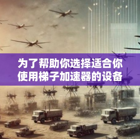 为了帮助你选择适合你使用梯子加速器的设备,以下是一个分步的解决方案 为了帮助你选择适合你使用梯子加速器的设备,以下是一个分步的解决方案