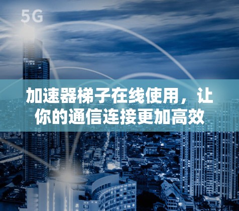 加速器梯子在线使用,让你的通信连接更加高效 加速器梯子在线使用,让你的通信连接更加高效