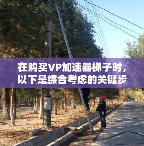 在购买VP加速器梯子时,以下是综合考虑的关键步骤和建议 在购买VP加速器梯子时,以下是综合考虑的关键步骤和建议