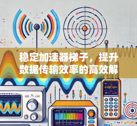 稳定加速器梯子,提升数据传输效率的高效解决方案 稳定加速器梯子,提升数据传输效率的高效解决方案