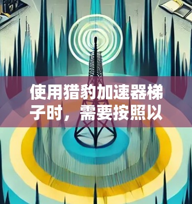 使用猎豹加速器梯子时,需要按照以下步骤进行操作,以确保安全和有效 使用猎豹加速器梯子时,需要按照以下步骤进行操作,以确保安全和有效