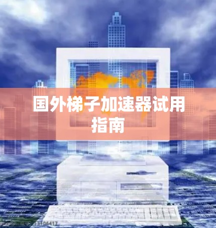国外梯子加速器试用指南 国外梯子加速器试用指南