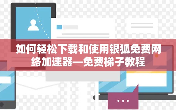 如何轻松下载和使用银狐免费网络加速器—免费梯子教程 如何轻松下载和使用银狐免费网络加速器—免费梯子教程
