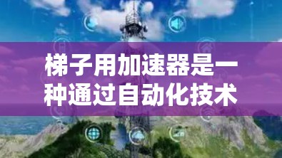 梯子用加速器是一种通过自动化技术提高生产效率和降低成本的工具，应用广泛在工业生产中。以下是关于梯子用加速器的详细分析和设计建议