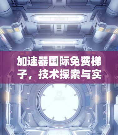 加速器国际免费梯子,技术探索与实际应用 加速器国际免费梯子,技术探索与实际应用