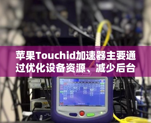 苹果Touchid加速器主要通过优化设备资源、减少后台任务、调整设置等方式来提升应用的运行速度。以下是针对苹果Touchid加速器的一些常见优化方法和技巧 苹果Touchid加速器主要通过优化设备资源、减少后台任务、调整设置等方式来提升应用的运行速度。以下是针对苹果Touchid加速器的一些常见优化方法和技巧
