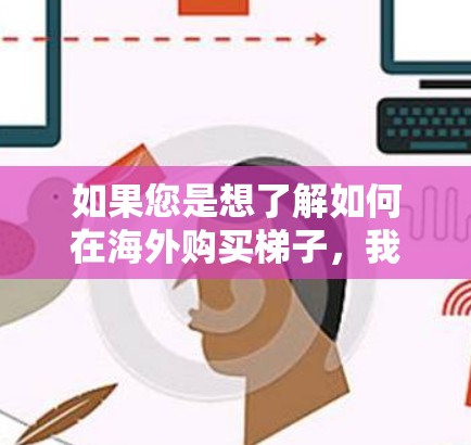 如果您是想了解如何在海外购买梯子,我建议您查阅可靠的购买渠道,如当地供应商网站、海外维修渠道等。同时,了解售后服务和安装服务也很重要,确保设备能够正常使用 如果您是想了解如何在海外购买梯子,我建议您查阅可靠的购买渠道,如当地供应商网站、海外维修渠道等。同时,了解售后服务和安装服务也很重要,确保设备能够正常使用