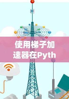 使用梯子加速器在Python中进行加速,以下是逐步指南 使用梯子加速器在Python中进行加速,以下是逐步指南