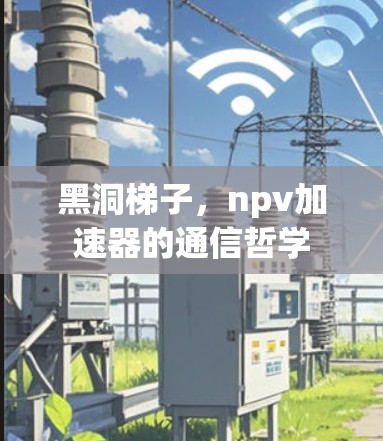 黑洞梯子,npv加速器的通信哲学 黑洞梯子,npv加速器的通信哲学