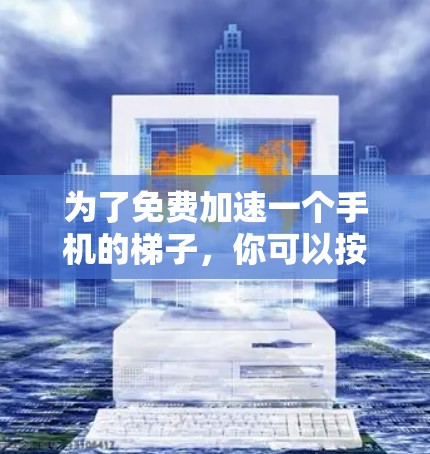 为了免费加速一个手机的梯子,你可以按照以下步骤操作 为了免费加速一个手机的梯子,你可以按照以下步骤操作