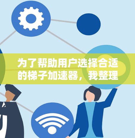 为了帮助用户选择合适的梯子加速器,我整理了几个推荐列表,并详细说明了每个推荐的特色和适用场景。以下是分点整理 为了帮助用户选择合适的梯子加速器,我整理了几个推荐列表,并详细说明了每个推荐的特色和适用场景。以下是分点整理