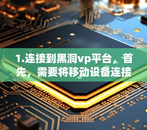1.连接到黑洞vp平台,首先,需要将移动设备连接到黑洞vp的平台。这通常包括将移动设备的移动数据线连接到黑洞vp服务器 1.连接到黑洞vp平台,首先,需要将移动设备连接到黑洞vp的平台。这通常包括将移动设备的移动数据线连接到黑洞vp服务器
