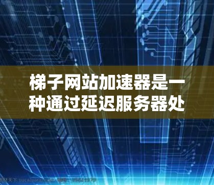 梯子网站加速器是一种通过延迟服务器处理请求来提高网站加载速度的网络加速工具,尤其适合处理加载时间过长的网站。以下是关于梯子网站加速器的详细总结 梯子网站加速器是一种通过延迟服务器处理请求来提高网站加载速度的网络加速工具,尤其适合处理加载时间过长的网站。以下是关于梯子网站加速器的详细总结