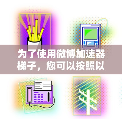 为了使用微博加速器梯子,您可以按照以下步骤操作 为了使用微博加速器梯子,您可以按照以下步骤操作
