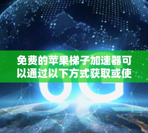 免费的苹果梯子加速器可以通过以下方式获取或使用 免费的苹果梯子加速器可以通过以下方式获取或使用