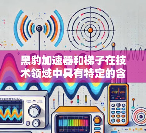 黑豹加速器和梯子在技术领域中具有特定的含义和应用,以下是逐步的解释 黑豹加速器和梯子在技术领域中具有特定的含义和应用,以下是逐步的解释