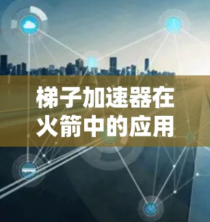 梯子加速器在火箭中的应用可以通过将梯子的原理扩展到火箭中,使其能够根据火箭的飞行状态调整其倾斜角度和结构,从而提高火箭的稳定性。具体步骤如下 梯子加速器在火箭中的应用可以通过将梯子的原理扩展到火箭中,使其能够根据火箭的飞行状态调整其倾斜角度和结构,从而提高火箭的稳定性。具体步骤如下