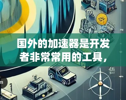 国外的加速器是开发者非常常用的工具,以提高代码的可读性和效率。以下是一些 popular 的国外加速器推荐,涵盖了开发、协作和效率提升等多个方面 国外的加速器是开发者非常常用的工具,以提高代码的可读性和效率。以下是一些 popular 的国外加速器推荐,涵盖了开发、协作和效率提升等多个方面