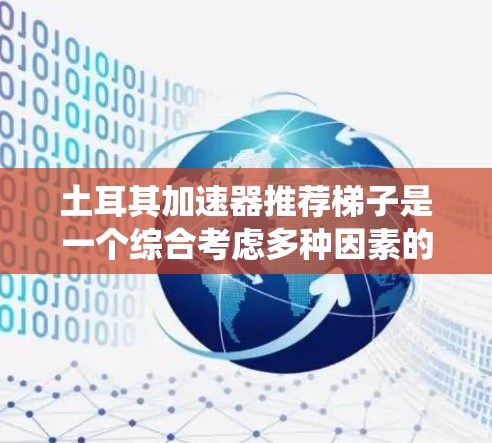 土耳其加速器推荐梯子是一个综合考虑多种因素的系统,旨在提高游戏性能。以下是推荐的关键步骤 土耳其加速器推荐梯子是一个综合考虑多种因素的系统,旨在提高游戏性能。以下是推荐的关键步骤