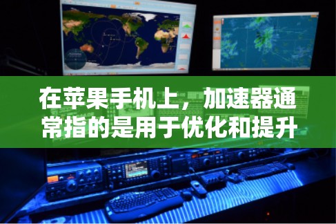 在苹果手机上,加速器通常指的是用于优化和提升手机性能的工具。以下是一些常见的加速器及其功能 在苹果手机上,加速器通常指的是用于优化和提升手机性能的工具。以下是一些常见的加速器及其功能