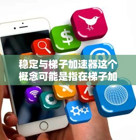 稳定与梯子加速器这个概念可能是指在梯子加力装置中,通过某种机制来增加梯子的稳定性,使其能够以更高的速度或更低的力移动或移动更多距离。以下是对这个概念的详细分析 稳定与梯子加速器这个概念可能是指在梯子加力装置中,通过某种机制来增加梯子的稳定性,使其能够以更高的速度或更低的力移动或移动更多距离。以下是对这个概念的详细分析